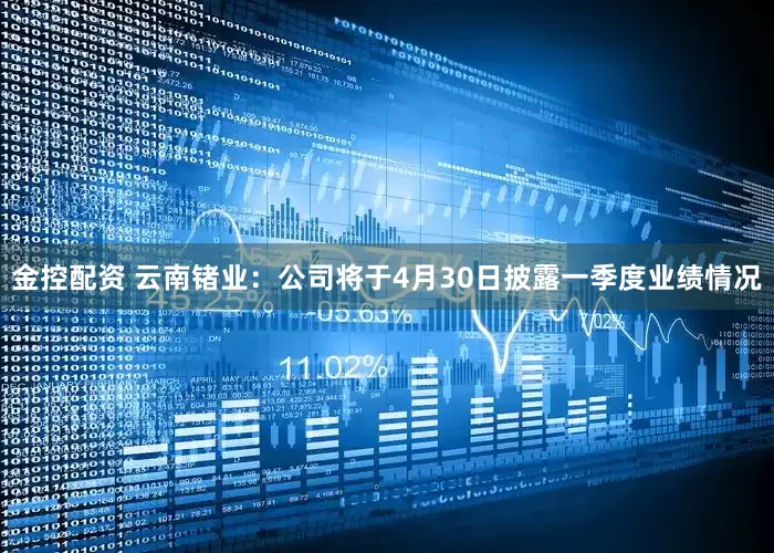 金控配资 云南锗业：公司将于4月30日披露一季度业绩情况