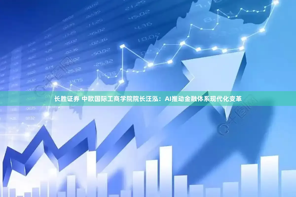 长胜证券 中欧国际工商学院院长汪泓：AI推动金融体系现代化变革