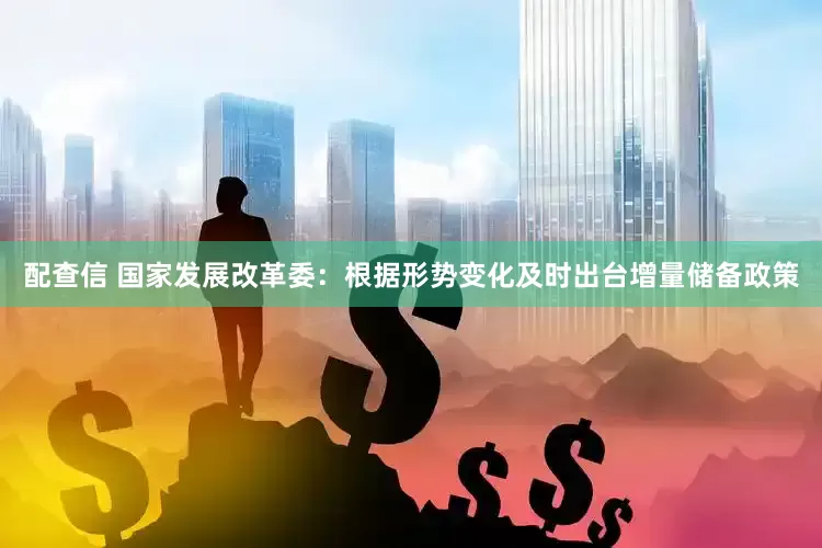 配查信 国家发展改革委：根据形势变化及时出台增量储备政策