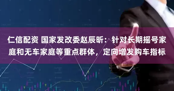 仁信配资 国家发改委赵辰昕：针对长期摇号家庭和无车家庭等重点群体，定向增发购车指标