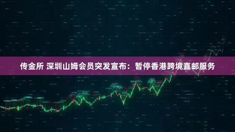 传金所 深圳山姆会员突发宣布：暂停香港跨境直邮服务