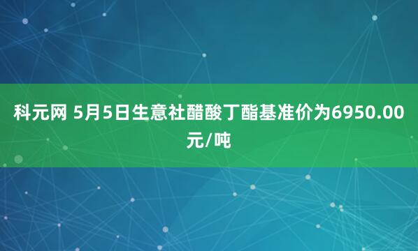 科元网 5月5日生意社醋酸丁酯基准价为6950.00元/吨