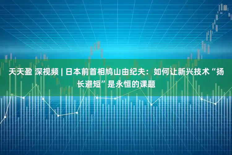 天天盈 深视频 | 日本前首相鸠山由纪夫：如何让新兴技术“扬长避短”是永恒的课题