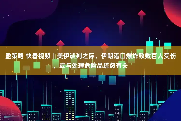 盈策略 快看视频｜美伊谈判之际，伊朗港口爆炸致数百人受伤，或与处理危险品疏忽有关