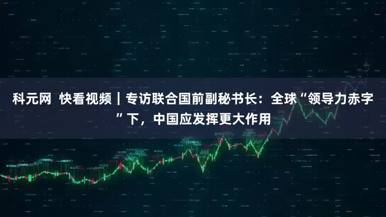 科元网  快看视频｜专访联合国前副秘书长：全球“领导力赤字”下，中国应发挥更大作用