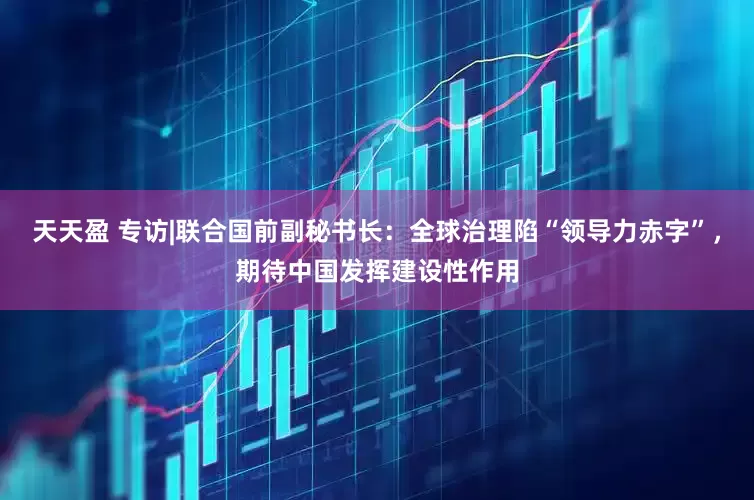 天天盈 专访|联合国前副秘书长：全球治理陷“领导力赤字”，期待中国发挥建设性作用