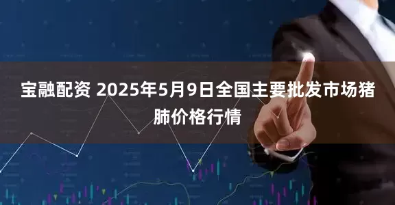 宝融配资 2025年5月9日全国主要批发市场猪肺价格行情