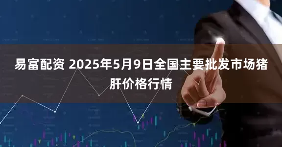 易富配资 2025年5月9日全国主要批发市场猪肝价格行情