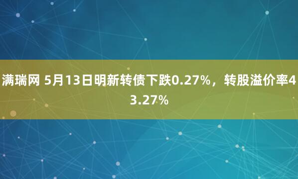 满瑞网 5月13日明新转债下跌0.27%，转股溢价率43.27%