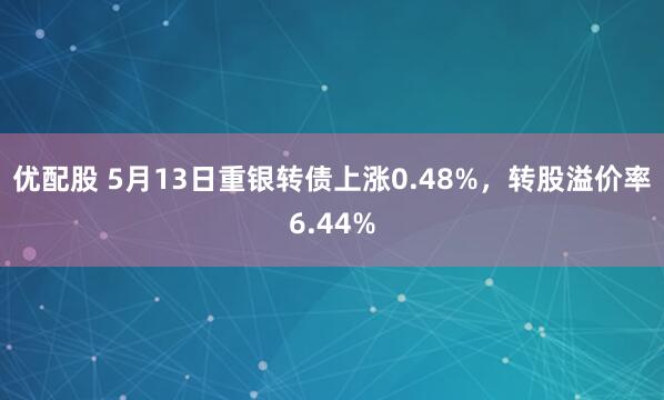 优配股 5月13日重银转债上涨0.48%，转股溢价率6.44%