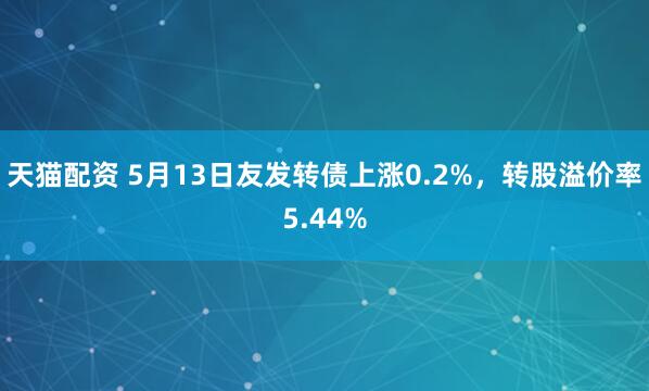 天猫配资 5月13日友发转债上涨0.2%，转股溢价率5.44%