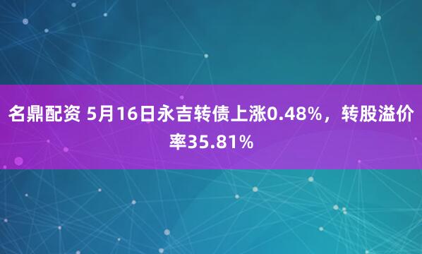 名鼎配资 5月16日永吉转债上涨0.48%，转股溢价率35.81%