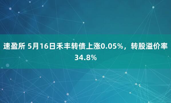 速盈所 5月16日禾丰转债上涨0.05%，转股溢价率34.8%