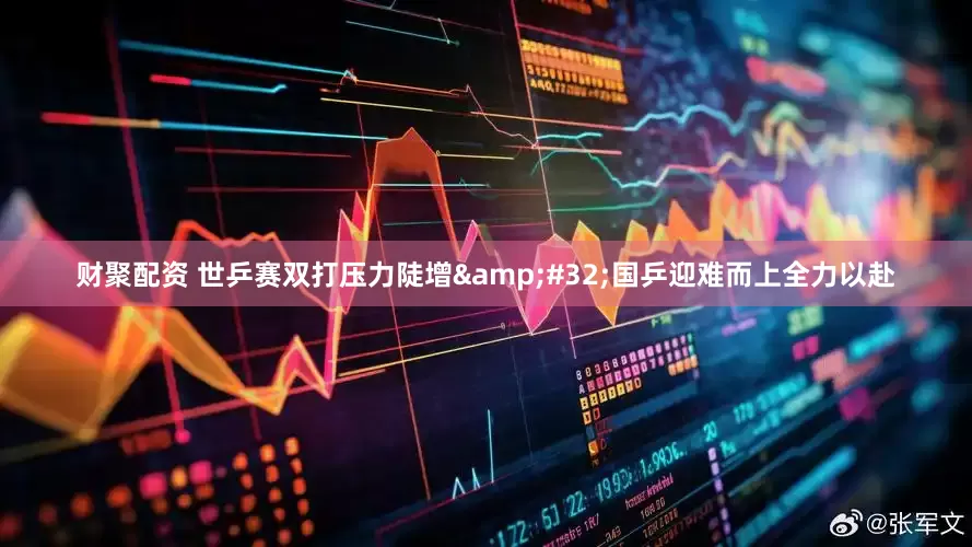 财聚配资 世乒赛双打压力陡增&#32;国乒迎难而上全力以赴