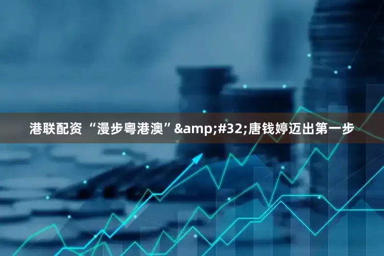 港联配资 “漫步粤港澳”&#32;唐钱婷迈出第一步