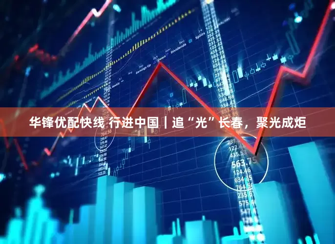 华锋优配快线 行进中国｜追“光”长春，聚光成炬