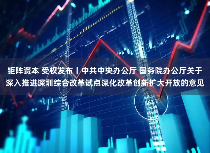 钜阵资本 受权发布丨中共中央办公厅 国务院办公厅关于深入推进深圳综合改革试点深化改革创新扩大开放的意见