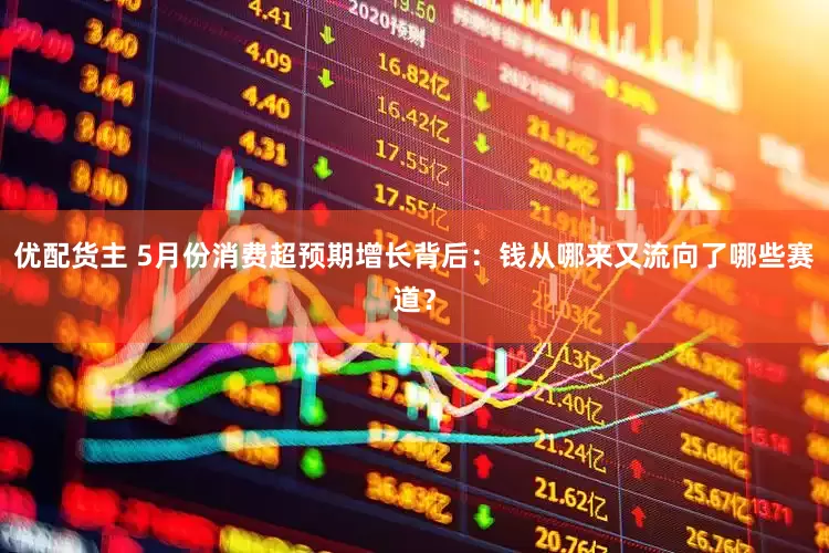 优配货主 5月份消费超预期增长背后：钱从哪来又流向了哪些赛道？