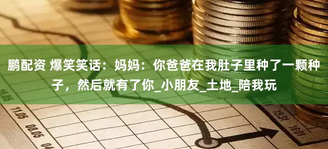 鹏配资 爆笑笑话：妈妈：你爸爸在我肚子里种了一颗种子，然后就有了你_小朋友_土地_陪我玩