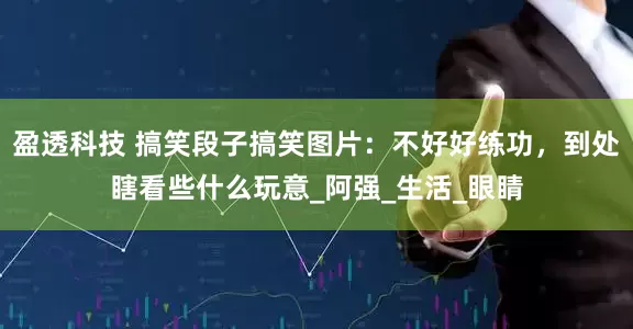 盈透科技 搞笑段子搞笑图片：不好好练功，到处瞎看些什么玩意_阿强_生活_眼睛