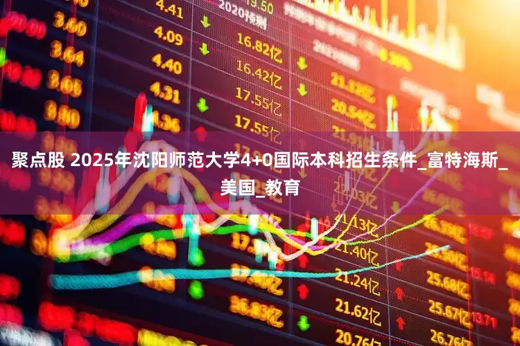 聚点股 2025年沈阳师范大学4+0国际本科招生条件_富特海斯_美国_教育