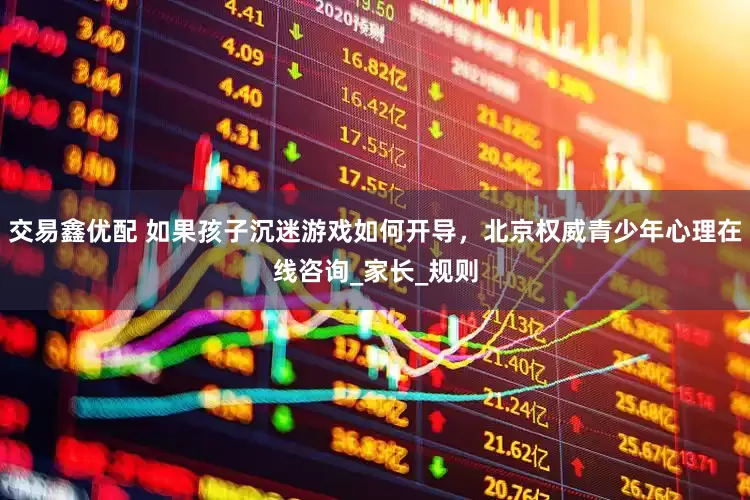 交易鑫优配 如果孩子沉迷游戏如何开导，北京权威青少年心理在线咨询_家长_规则