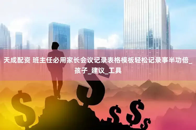 天成配资 班主任必用家长会议记录表格模板轻松记录事半功倍_孩子_建议_工具