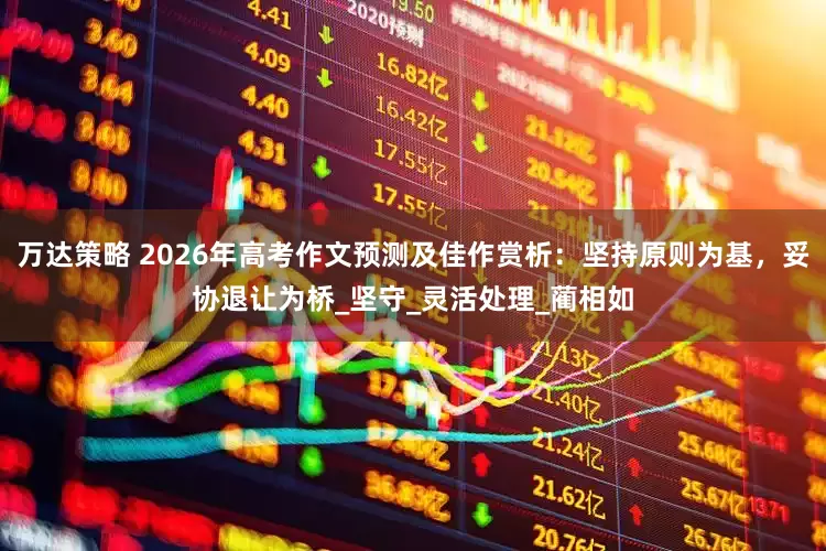万达策略 2026年高考作文预测及佳作赏析：坚持原则为基，妥协退让为桥_坚守_灵活处理_蔺相如