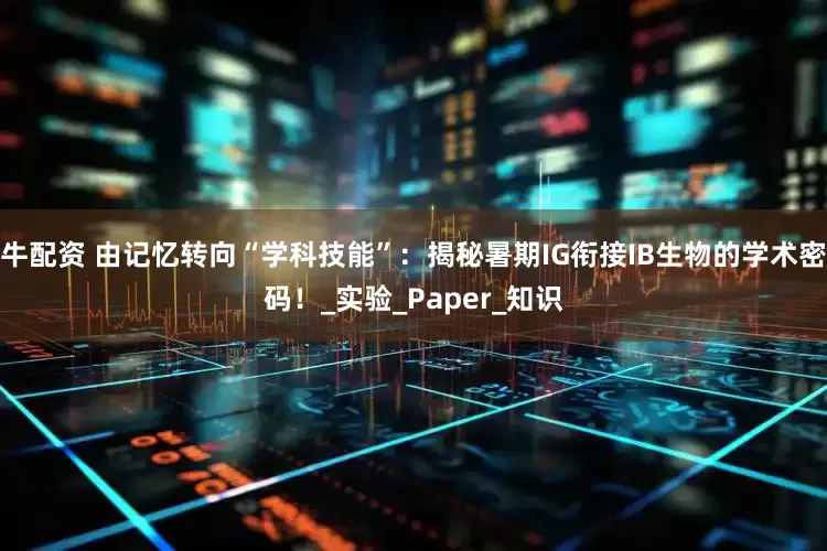 牛配资 由记忆转向“学科技能”：揭秘暑期IG衔接IB生物的学术密码！_实验_Paper_知识