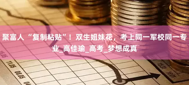 聚富人 “复制粘贴”！双生姐妹花，考上同一军校同一专业_高佳瑜_高考_梦想成真