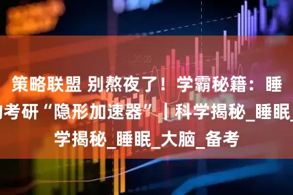 策略联盟 别熬夜了！学霸秘籍：睡觉才是你的考研“隐形加速器”｜科学揭秘_睡眠_大脑_备考