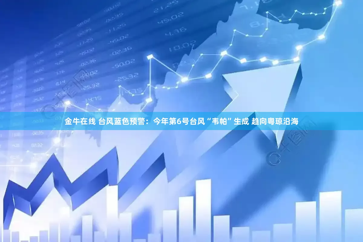 金牛在线 台风蓝色预警：今年第6号台风“韦帕”生成 趋向粤琼沿海