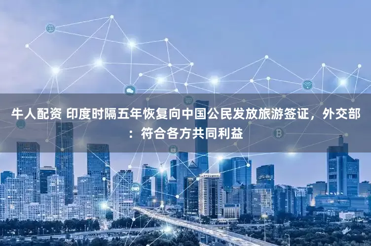 牛人配资 印度时隔五年恢复向中国公民发放旅游签证，外交部：符合各方共同利益