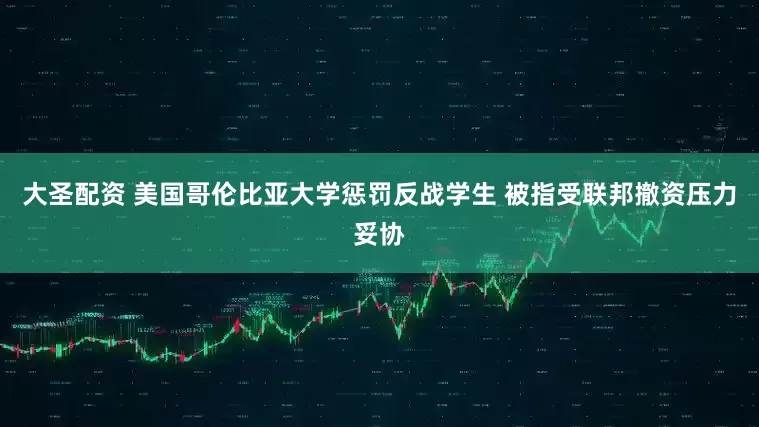 大圣配资 美国哥伦比亚大学惩罚反战学生 被指受联邦撤资压力妥协