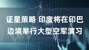 证星策略 印度将在印巴边境举行大型空军演习