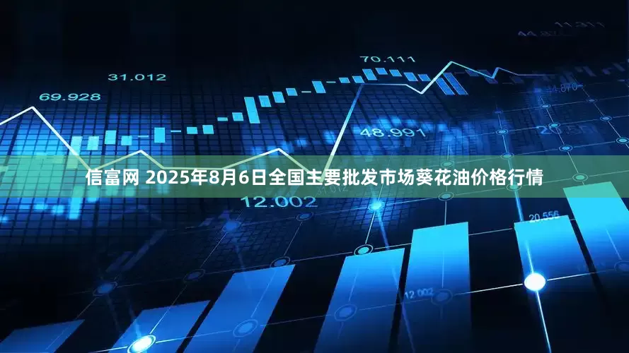 信富网 2025年8月6日全国主要批发市场葵花油价格行情