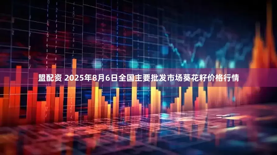 盟配资 2025年8月6日全国主要批发市场葵花籽价格行情