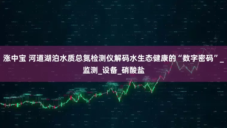 涨中宝 河道湖泊水质总氮检测仪解码水生态健康的“数字密码”_监测_设备_硝酸盐