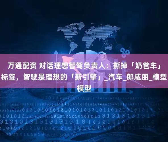 万通配资 对话理想智驾负责人：撕掉「奶爸车」标签，智驶是理想的「新引擎」_汽车_郎咸朋_模型