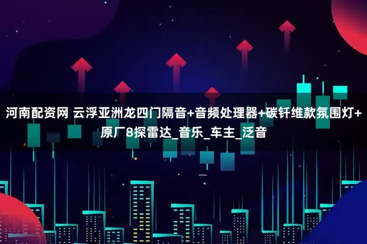 河南配资网 云浮亚洲龙四门隔音+音频处理器+碳钎维款氛围灯+原厂8探雷达_音乐_车主_泛音