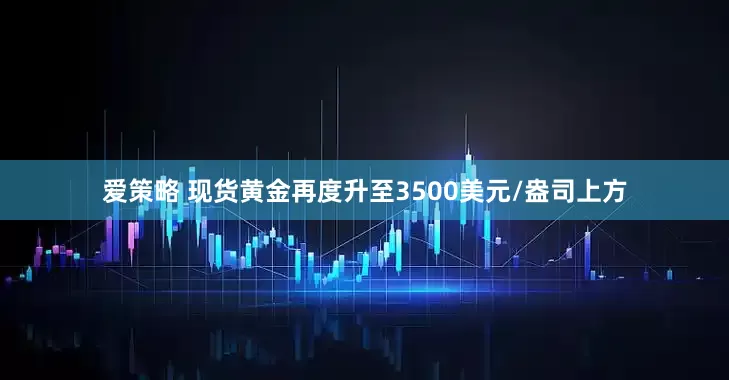 爱策略 现货黄金再度升至3500美元/盎司上方