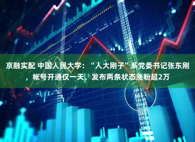 京融实配 中国人民大学：“人大刚子”系党委书记张东刚，帐号开通仅一天，发布两条状态涨粉超2万