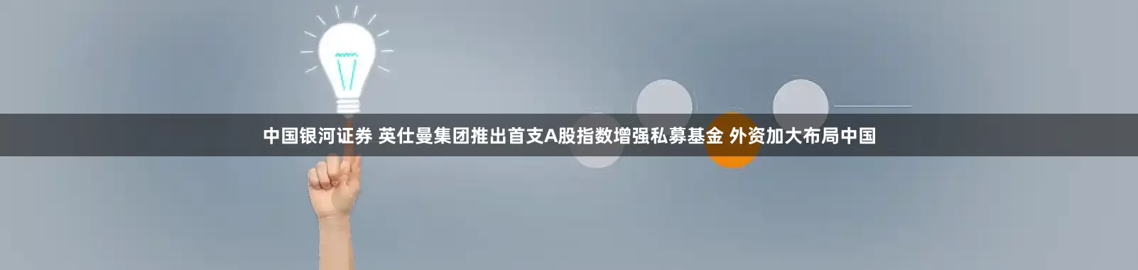 中国银河证券 英仕曼集团推出首支A股指数增强私募基金 外资加大布局中国