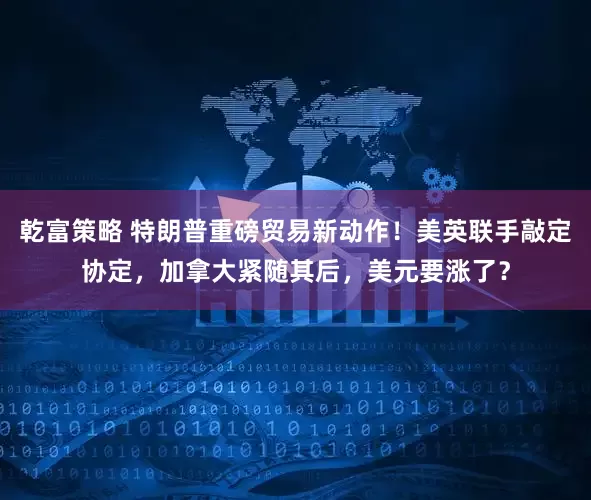 乾富策略 特朗普重磅贸易新动作!美英联手敲定协定,加拿大紧随其后,美元要涨了?