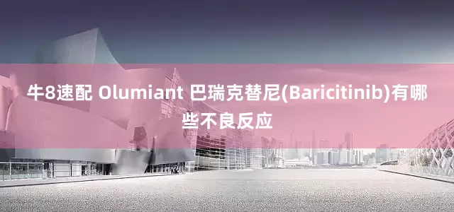 牛8速配 Olumiant 巴瑞克替尼(Baricitinib)有哪些不良反应