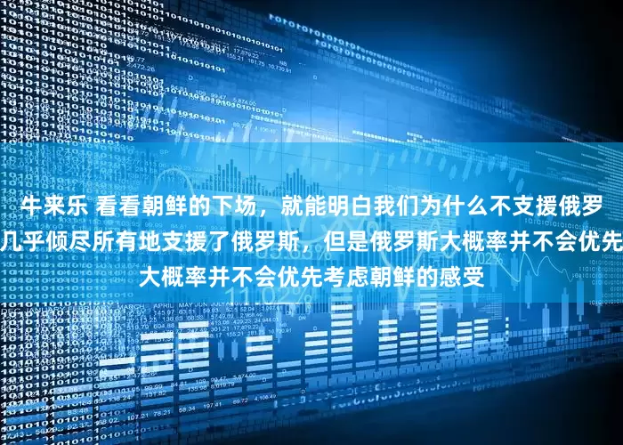 牛来乐 看看朝鲜的下场，就能明白我们为什么不支援俄罗斯了！虽然朝鲜几乎倾尽所有地支援了俄罗斯，但是俄罗斯大概率并不会优先考虑朝鲜的感受