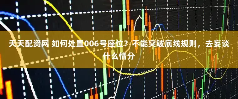 天天配资网 如何处置006号座位？不能突破底线规则，去妄谈什么情分