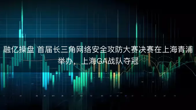 融亿操盘 首届长三角网络安全攻防大赛决赛在上海青浦举办，上海GA战队夺冠