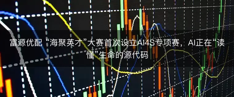富源优配 “海聚英才”大赛首次设立AI4S专项赛，AI正在“读懂”生命的源代码